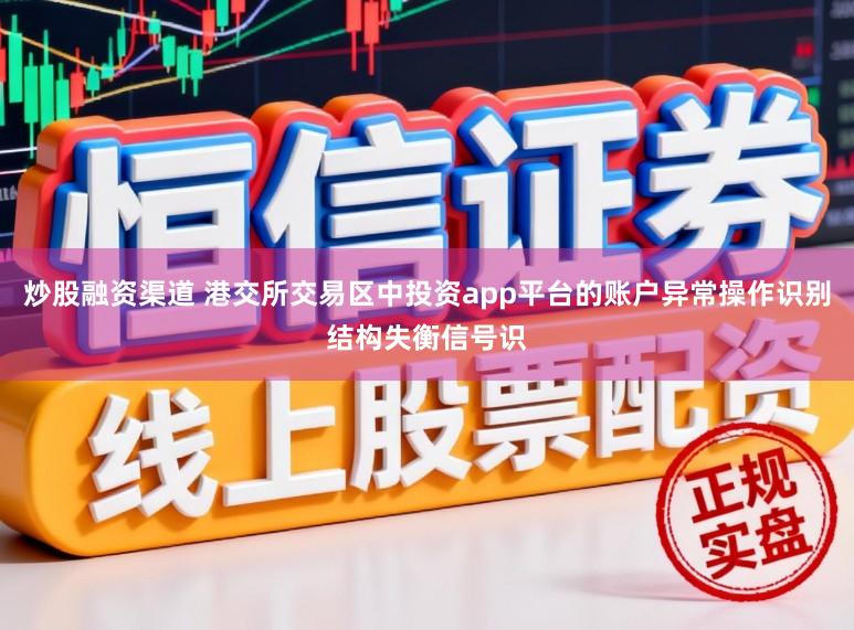 炒股融资渠道 港交所交易区中投资app平台的账户异常操作识别结构失衡信号识