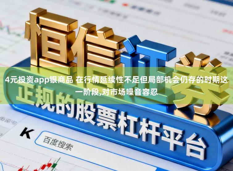 4元投资app银商品 在行情延续性不足但局部机会仍存的时期这一阶段,对市场噪音容忍