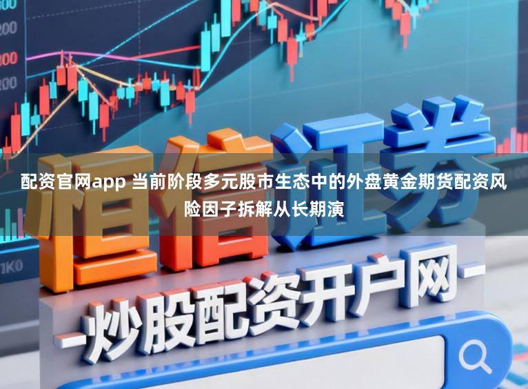 配资官网app 当前阶段多元股市生态中的外盘黄金期货配资风险因子拆解从长期演