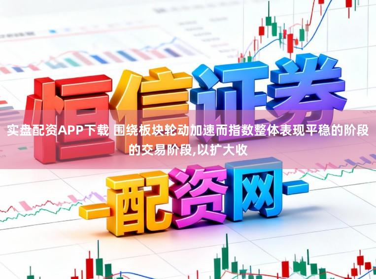 实盘配资APP下载 围绕板块轮动加速而指数整体表现平稳的阶段的交易阶段,以扩大收