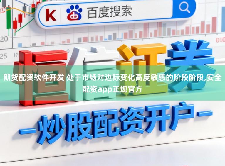 期货配资软件开发 处于市场对边际变化高度敏感的阶段阶段,安全配资app正规官方