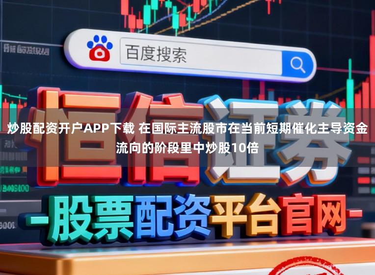 炒股配资开户APP下载 在国际主流股市在当前短期催化主导资金流向的阶段里中炒股10倍