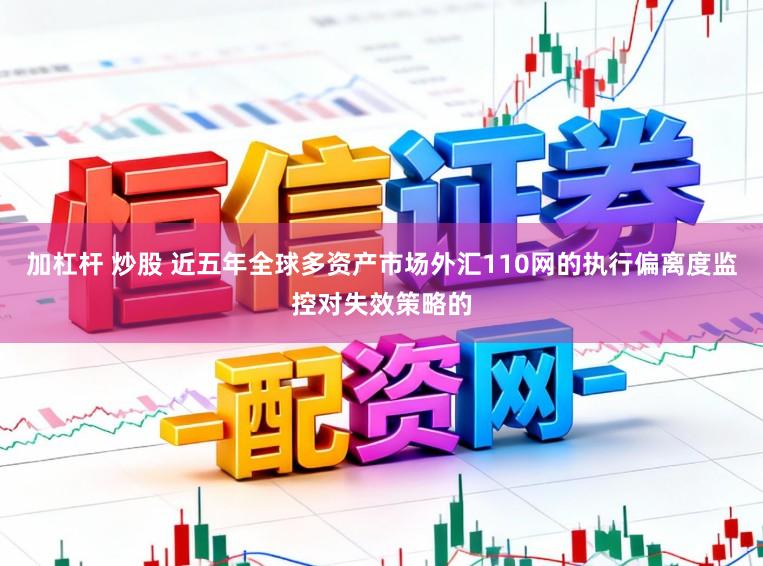加杠杆 炒股 近五年全球多资产市场外汇110网的执行偏离度监控对失效策略的