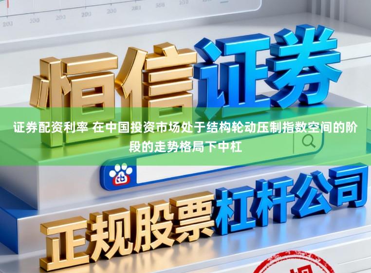 证券配资利率 在中国投资市场处于结构轮动压制指数空间的阶段的走势格局下中杠