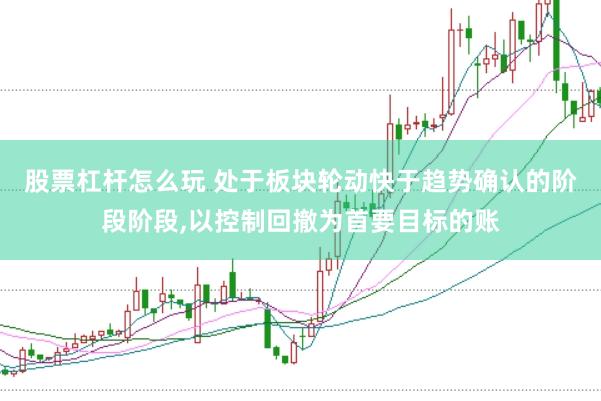 股票杠杆怎么玩 处于板块轮动快于趋势确认的阶段阶段,以控制回撤为首要目标的账