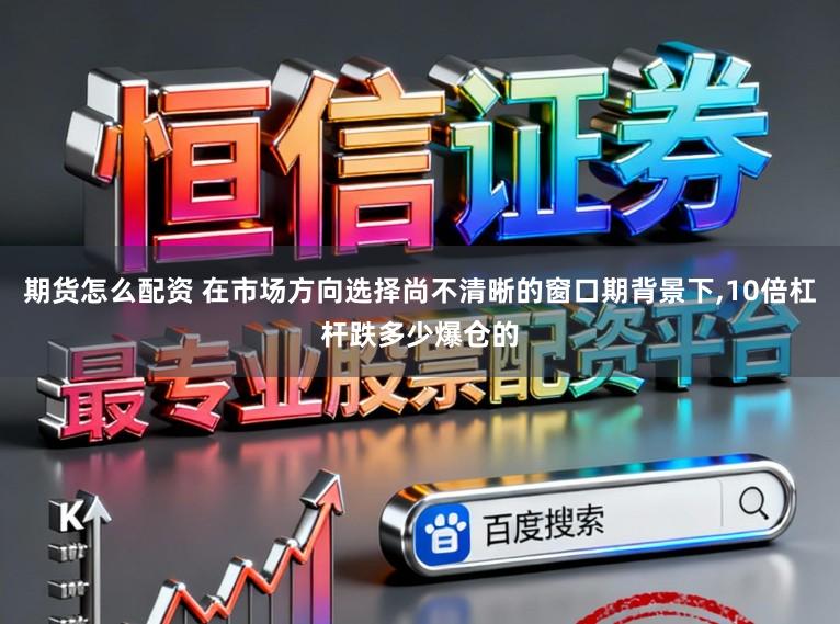 期货怎么配资 在市场方向选择尚不清晰的窗口期背景下,10倍杠杆跌多少爆仓的