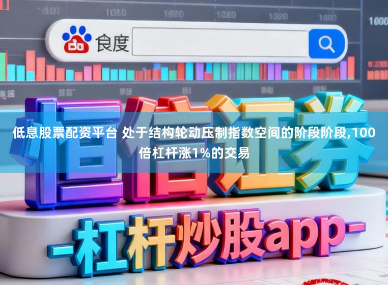 低息股票配资平台 处于结构轮动压制指数空间的阶段阶段,100倍杠杆涨1%的交易
