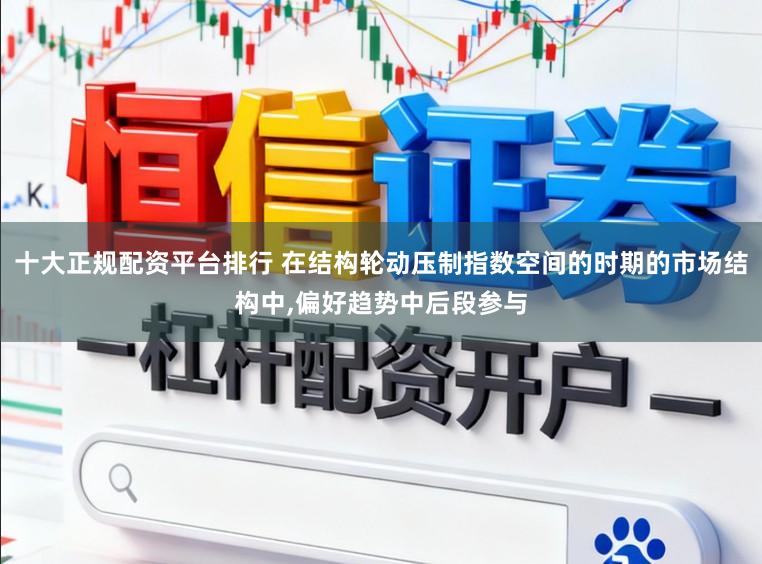 十大正规配资平台排行 在结构轮动压制指数空间的时期的市场结构中,偏好趋势中后段参与