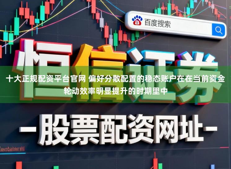 十大正规配资平台官网 偏好分散配置的稳态账户在在当前资金轮动效率明显提升的时期里中