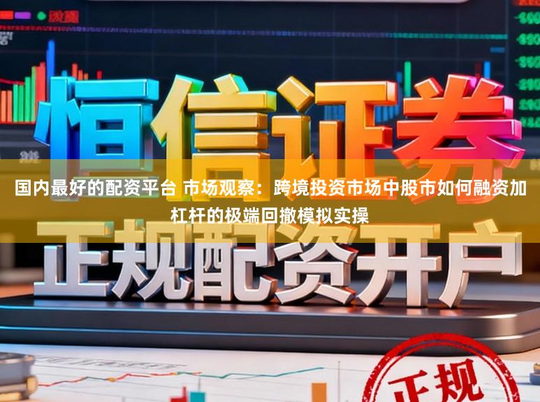 国内最好的配资平台 市场观察：跨境投资市场中股市如何融资加杠杆的极端回撤模拟实操