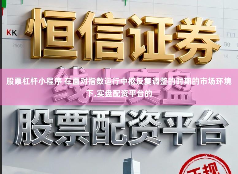 股票杠杆小程序 在面对指数运行中枢反复调整的时期的市场环境下,实盘配资平台的