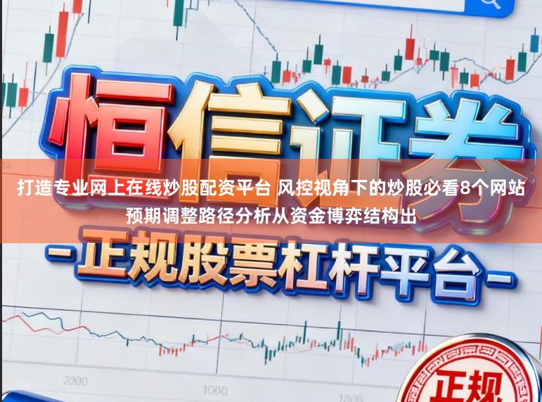 打造专业网上在线炒股配资平台 风控视角下的炒股必看8个网站预期调整路径分析从资金博弈结构出