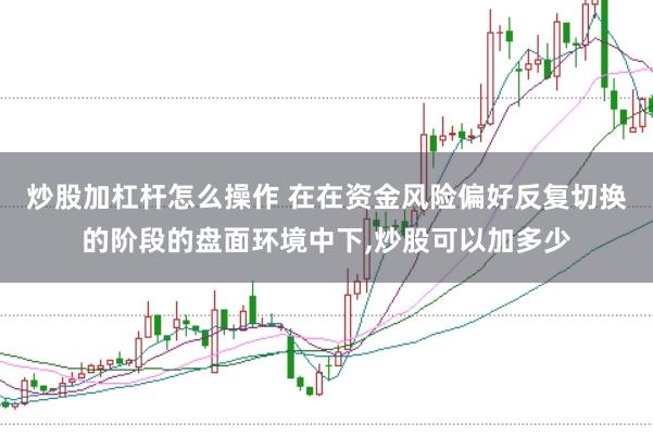 炒股加杠杆怎么操作 在在资金风险偏好反复切换的阶段的盘面环境中下,炒股可以加多少