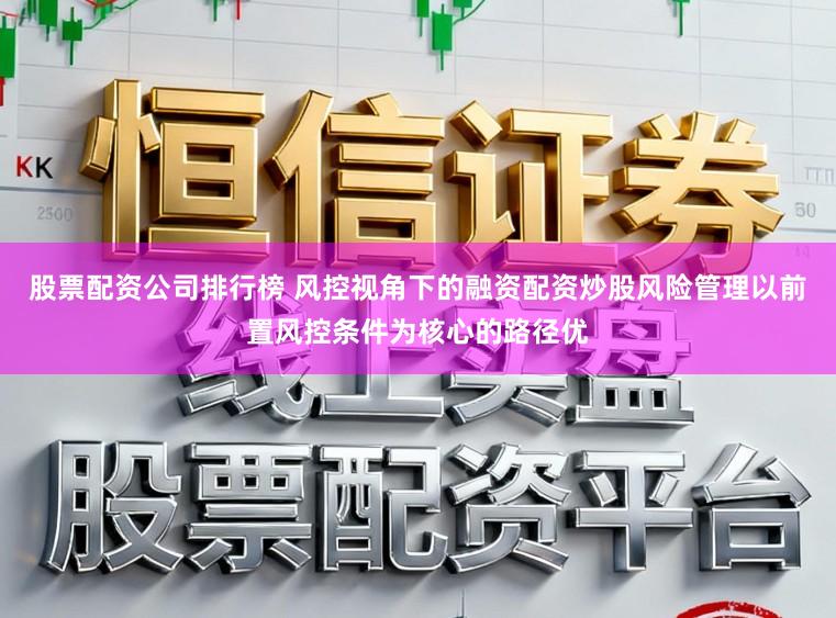 股票配资公司排行榜 风控视角下的融资配资炒股风险管理以前置风控条件为核心的路径优