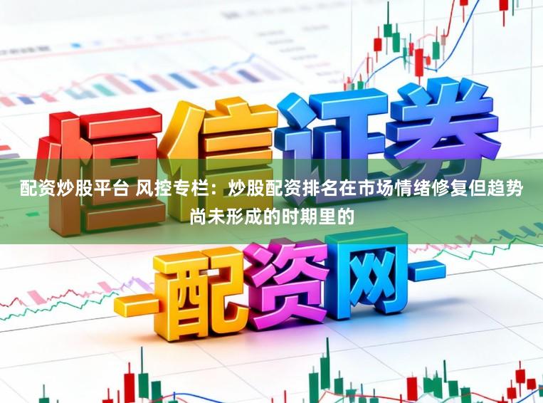 配资炒股平台 风控专栏：炒股配资排名在市场情绪修复但趋势尚未形成的时期里的