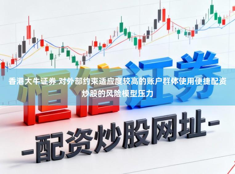 香港大牛证券 对外部约束适应度较高的账户群体使用便捷配资炒股的风险模型压力