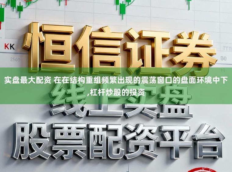 实盘最大配资 在在结构重组频繁出现的震荡窗口的盘面环境中下,杠杆炒股的投资