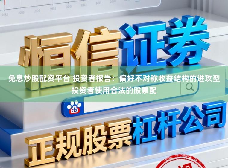 免息炒股配资平台 投资者报告：偏好不对称收益结构的进攻型投资者使用合法的股票配