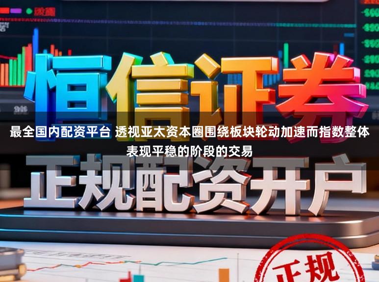最全国内配资平台 透视亚太资本圈围绕板块轮动加速而指数整体表现平稳的阶段的交易