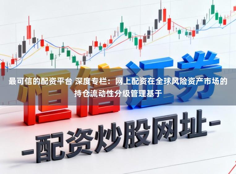 最可信的配资平台 深度专栏：网上配资在全球风险资产市场的持仓流动性分级管理基于