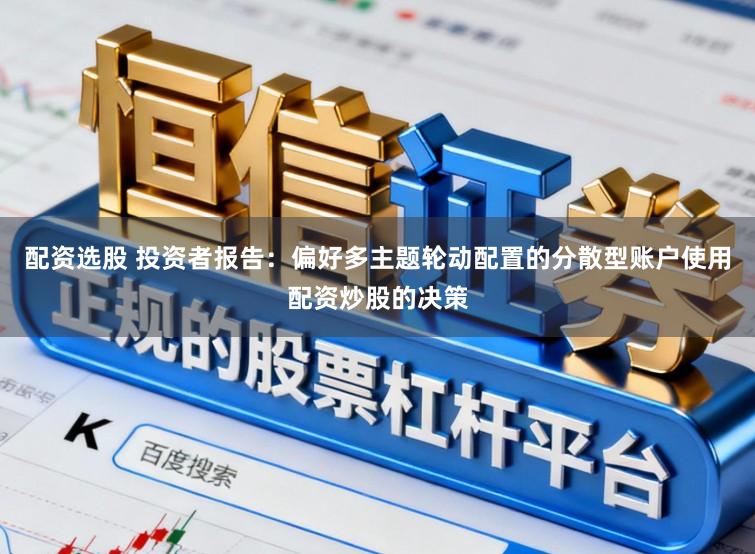 配资选股 投资者报告：偏好多主题轮动配置的分散型账户使用配资炒股的决策
