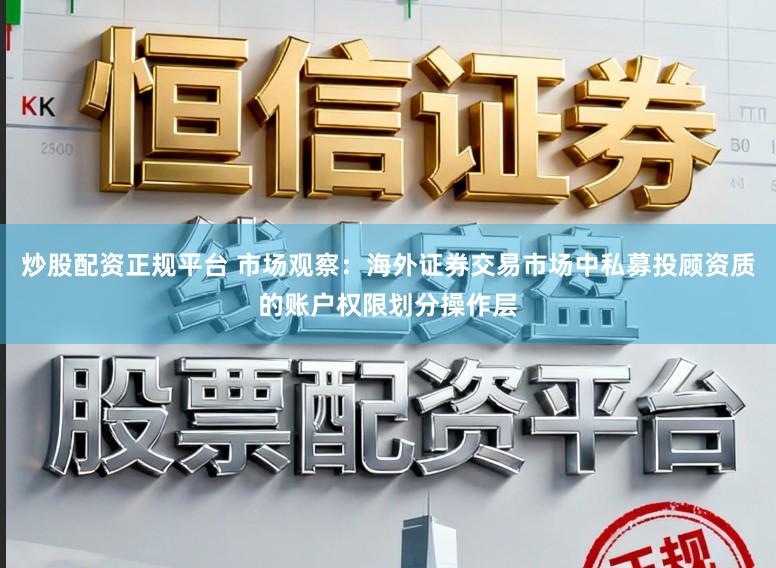 炒股配资正规平台 市场观察：海外证券交易市场中私募投顾资质的账户权限划分操作层