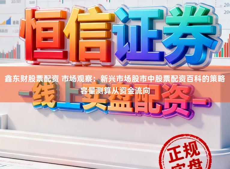 鑫东财股票配资 市场观察：新兴市场股市中股票配资百科的策略容量测算从资金流向