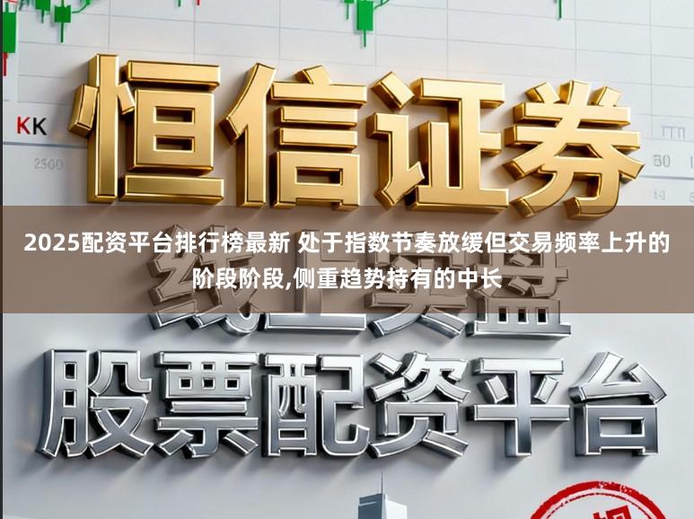 2025配资平台排行榜最新 处于指数节奏放缓但交易频率上升的阶段阶段,侧重趋势持有的中长