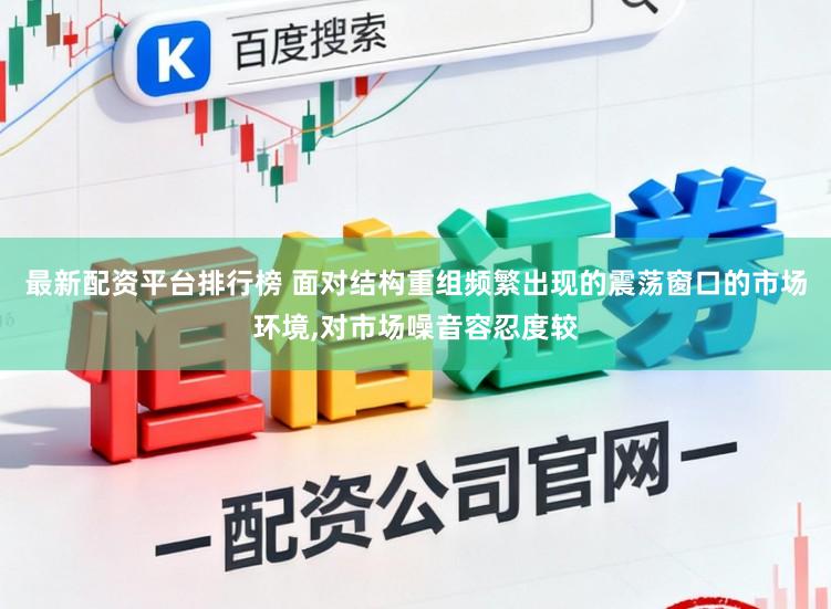最新配资平台排行榜 面对结构重组频繁出现的震荡窗口的市场环境,对市场噪音容忍度较