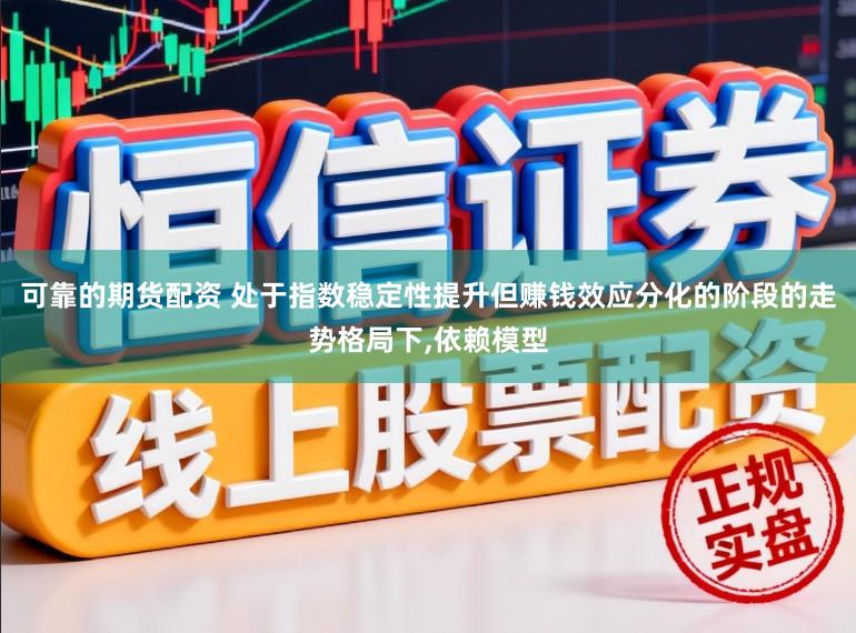 可靠的期货配资 处于指数稳定性提升但赚钱效应分化的阶段的走势格局下,依赖模型