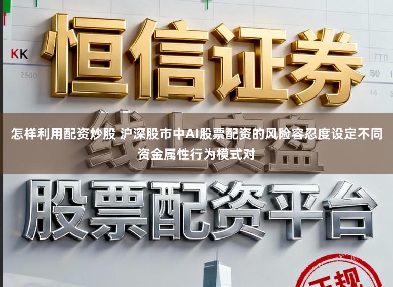怎样利用配资炒股 沪深股市中AI股票配资的风险容忍度设定不同资金属性行为模式对