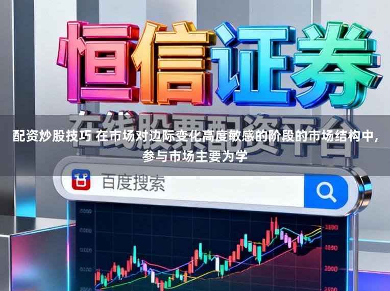配资炒股技巧 在市场对边际变化高度敏感的阶段的市场结构中,参与市场主要为学