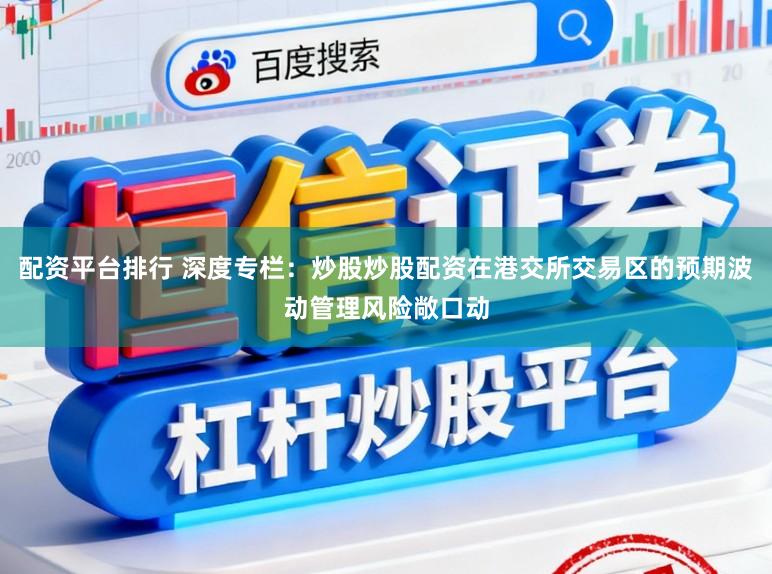 配资平台排行 深度专栏：炒股炒股配资在港交所交易区的预期波动管理风险敞口动