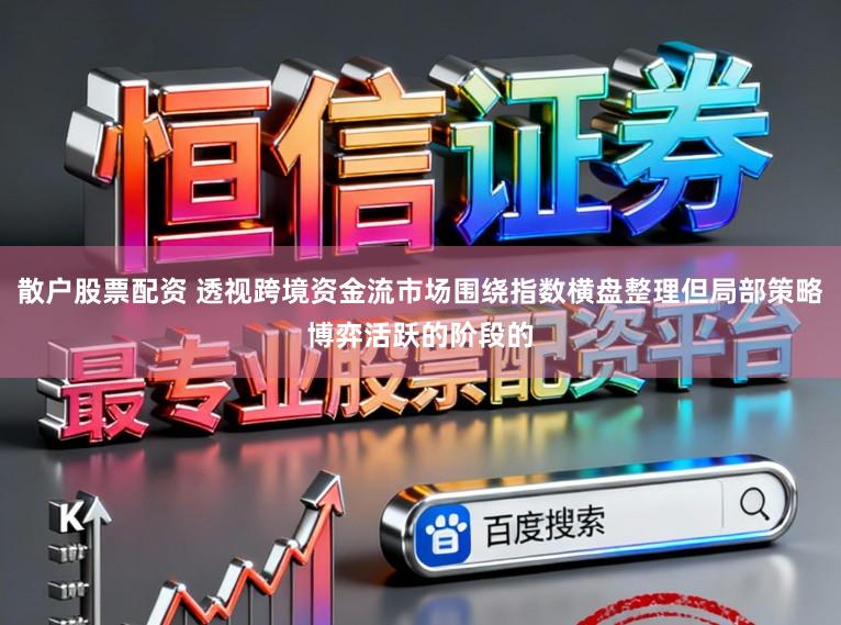 散户股票配资 透视跨境资金流市场围绕指数横盘整理但局部策略博弈活跃的阶段的