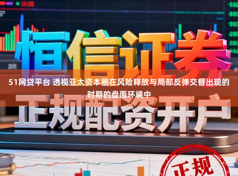 51网贷平台 透视亚太资本圈在风险释放与局部反弹交替出现的时期的盘面环境中