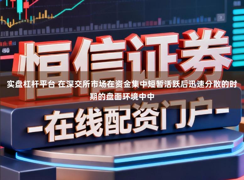 实盘杠杆平台 在深交所市场在资金集中短暂活跃后迅速分散的时期的盘面环境中中