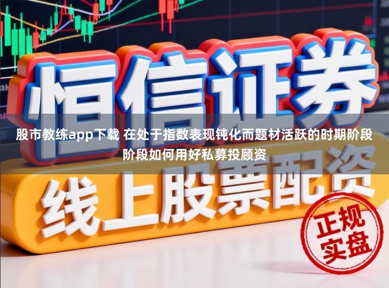 股市教练app下载 在处于指数表现钝化而题材活跃的时期阶段阶段如何用好私募投顾资
