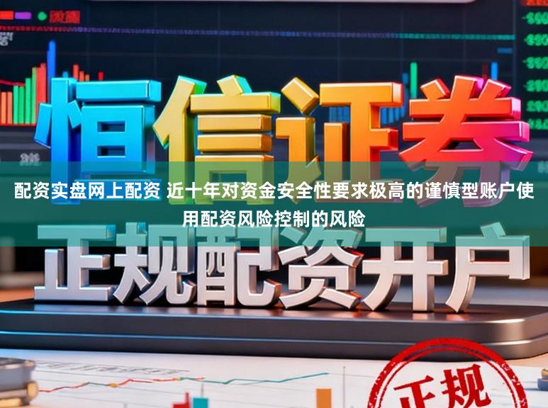 配资实盘网上配资 近十年对资金安全性要求极高的谨慎型账户使用配资风险控制的风险
