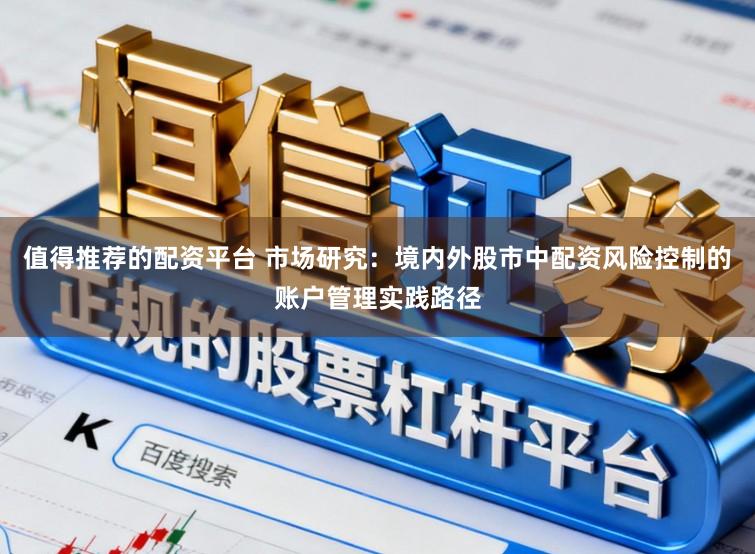 值得推荐的配资平台 市场研究：境内外股市中配资风险控制的账户管理实践路径