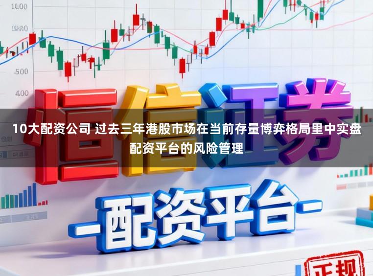 10大配资公司 过去三年港股市场在当前存量博弈格局里中实盘配资平台的风险管理