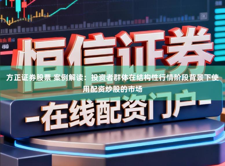 方正证券股票 案例解读：投资者群体在结构性行情阶段背景下使用配资炒股的市场