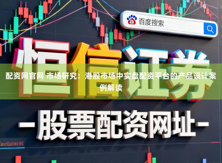 配资网官网 市场研究：港股市场中实盘配资平台的产品设计案例解读