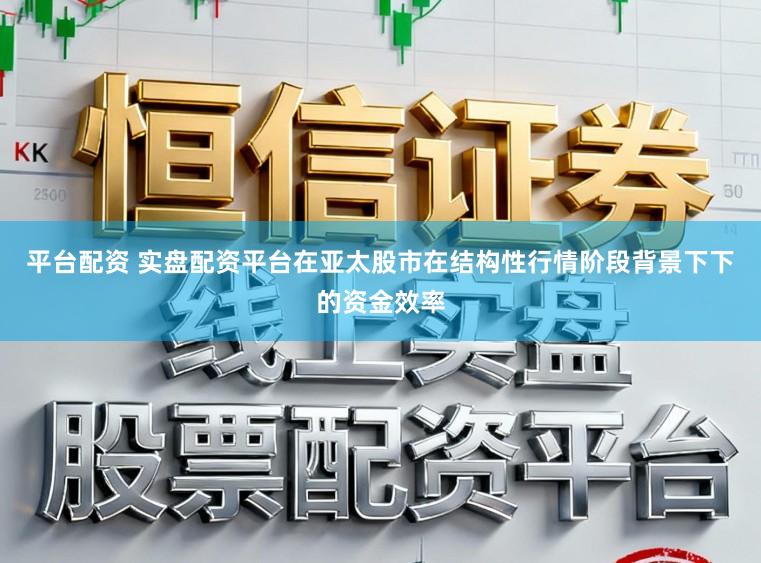 平台配资 实盘配资平台在亚太股市在结构性行情阶段背景下下的资金效率