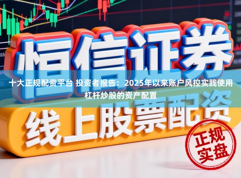 十大正规配资平台 投资者报告：2025年以来账户风控实践使用杠杆炒股的资产配置
