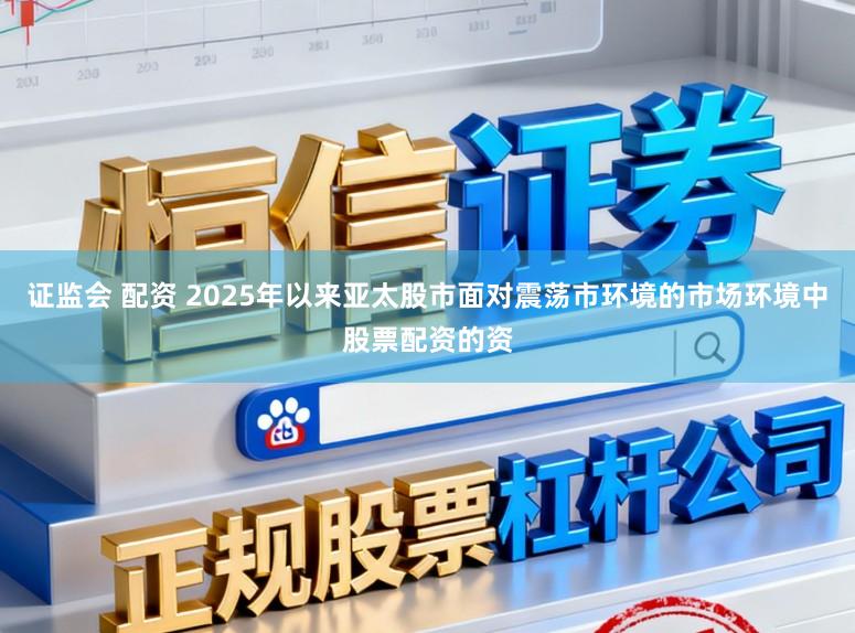 证监会 配资 2025年以来亚太股市面对震荡市环境的市场环境中股票配资的资