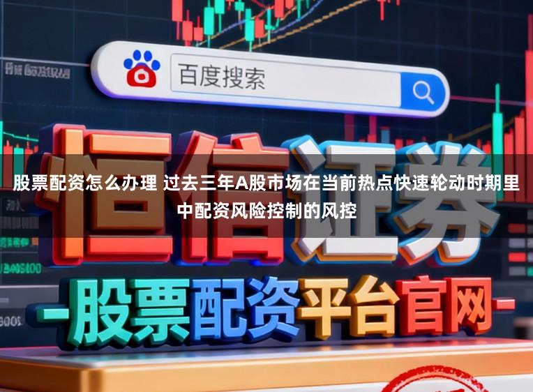 股票配资怎么办理 过去三年A股市场在当前热点快速轮动时期里中配资风险控制的风控