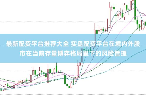 最新配资平台推荐大全 实盘配资平台在境内外股市在当前存量博弈格局里下的风险管理