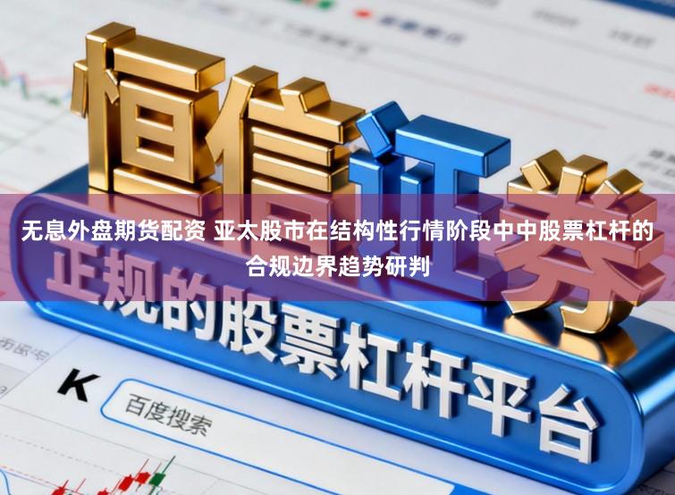 无息外盘期货配资 亚太股市在结构性行情阶段中中股票杠杆的合规边界趋势研判