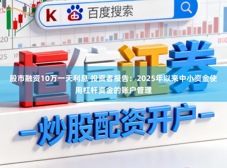 股市融资10万一天利息 投资者报告：2025年以来中小资金使用杠杆资金的账户管理