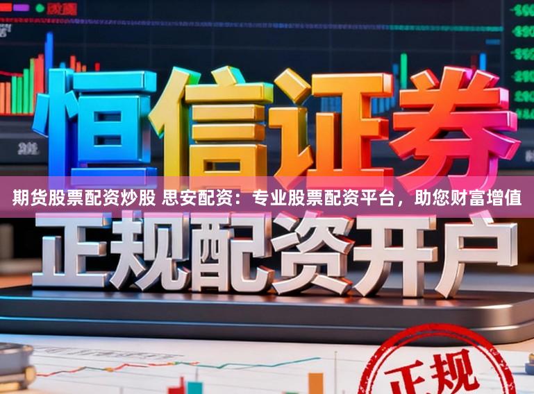期货股票配资炒股 思安配资：专业股票配资平台，助您财富增值